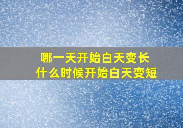 哪一天开始白天变长 什么时候开始白天变短